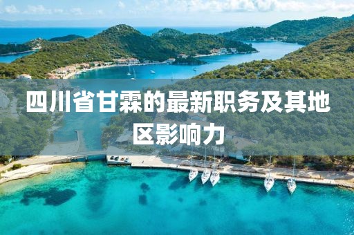四川省甘霖的最新職務(wù)及其地區(qū)影響力