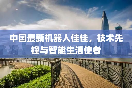 中國(guó)最新機(jī)器人佳佳，技術(shù)先鋒與智能生活使者