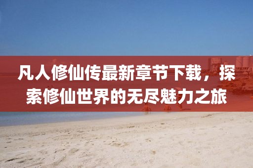 凡人修仙傳最新章節(jié)下載，探索修仙世界的無(wú)盡魅力之旅
