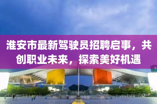 淮安市最新駕駛員招聘啟事，共創(chuàng)職業(yè)未來(lái)，探索美好機(jī)遇
