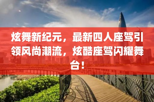 炫舞新紀元，最新四人座駕引領(lǐng)風尚潮流，炫酷座駕閃耀舞臺！