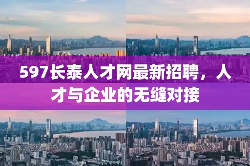 597長泰人才網(wǎng)最新招聘，人才與企業(yè)的無縫對(duì)接