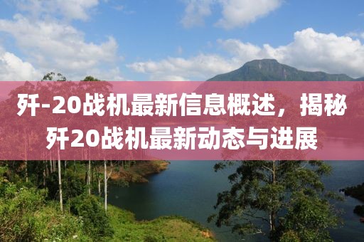 殲-20戰(zhàn)機最新信息概述，揭秘殲20戰(zhàn)機最新動態(tài)與進展