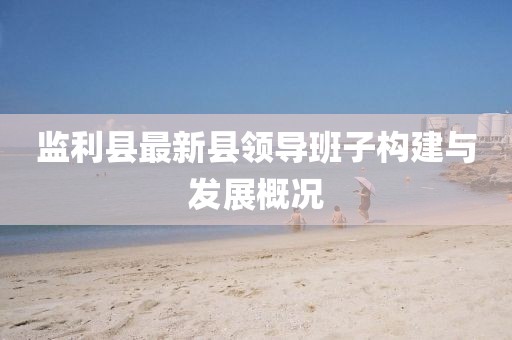 監(jiān)利縣最新縣領(lǐng)導(dǎo)班子構(gòu)建與發(fā)展概況