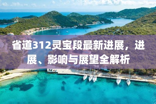 省道312靈寶段最新進展，進展、影響與展望全解析