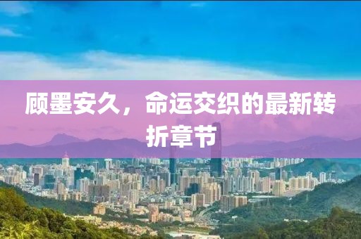 顧墨安久，命運(yùn)交織的最新轉(zhuǎn)折章節(jié)