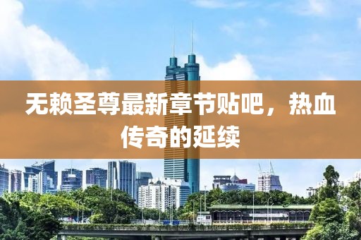 無賴圣尊最新章節(jié)貼吧，熱血傳奇的延續(xù)