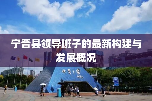 寧晉縣領導班子的最新構建與發(fā)展概況