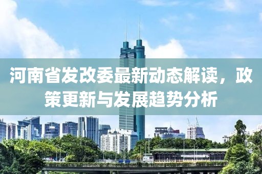 河南省發(fā)改委最新動態(tài)解讀，政策更新與發(fā)展趨勢分析