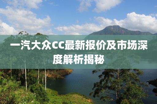 一汽大眾CC最新報(bào)價(jià)及市場(chǎng)深度解析揭秘