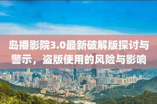 島播影院3.0最新破解版探討與警示，盜版使用的風(fēng)險與影響