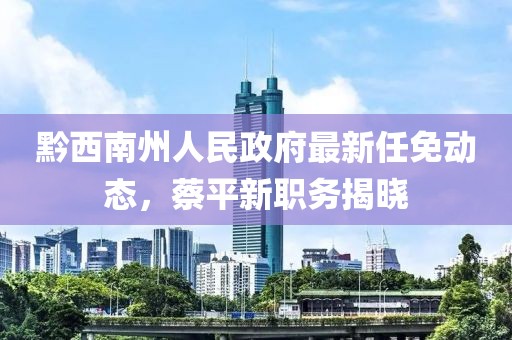 黔西南州人民政府最新任免動(dòng)態(tài)，蔡平新職務(wù)揭曉