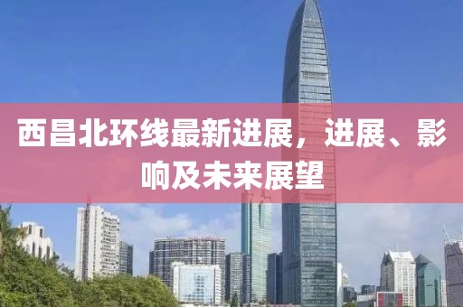 西昌北環(huán)線最新進展，進展、影響及未來展望