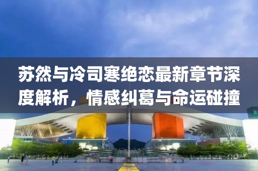 蘇然與冷司寒絕戀最新章節(jié)深度解析，情感糾葛與命運(yùn)碰撞