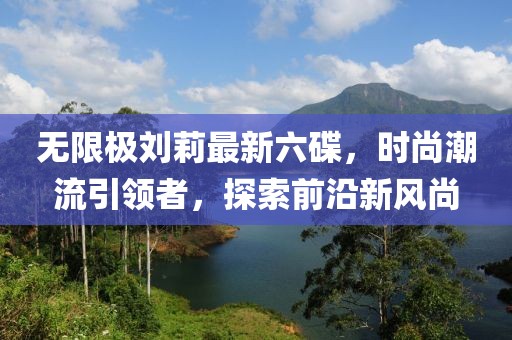 無限極劉莉最新六碟，時尚潮流引領者，探索前沿新風尚