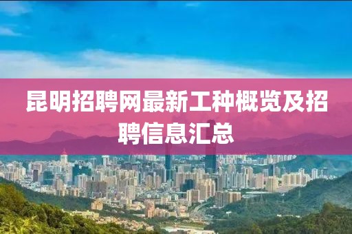 昆明招聘網(wǎng)最新工種概覽及招聘信息匯總