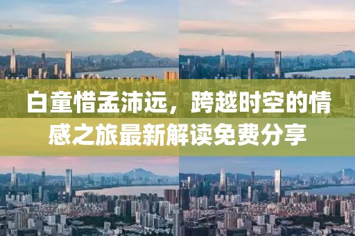 白童惜孟沛遠(yuǎn)，跨越時(shí)空的情感之旅最新解讀免費(fèi)分享