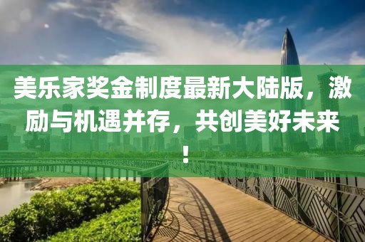 美樂(lè)家獎(jiǎng)金制度最新大陸版，激勵(lì)與機(jī)遇并存，共創(chuàng)美好未來(lái)！