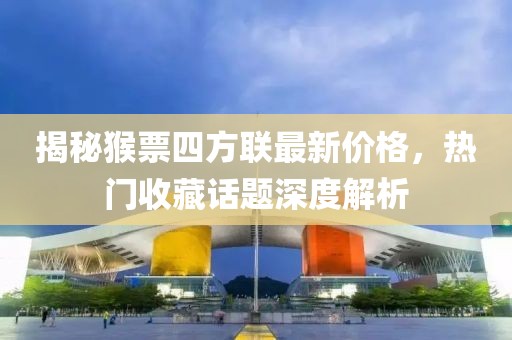 揭秘猴票四方聯(lián)最新價(jià)格，熱門收藏話題深度解析