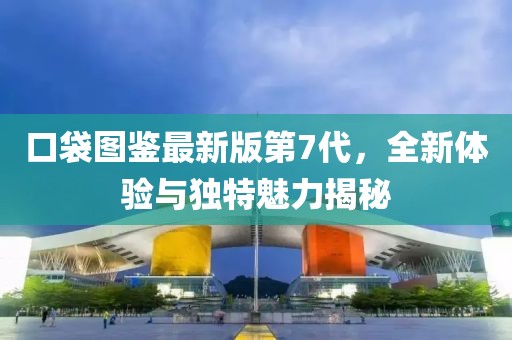 口袋圖鑒最新版第7代，全新體驗(yàn)與獨(dú)特魅力揭秘