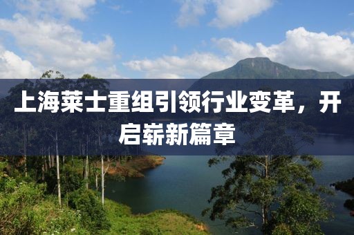 上海萊士重組引領(lǐng)行業(yè)變革，開啟嶄新篇章