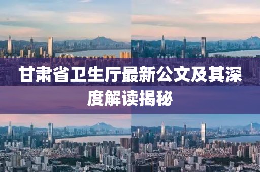 甘肅省衛(wèi)生廳最新公文及其深度解讀揭秘