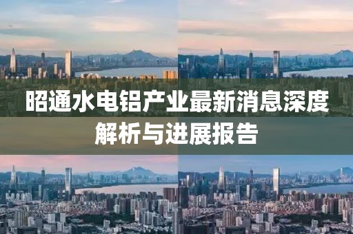 昭通水電鋁產(chǎn)業(yè)最新消息深度解析與進(jìn)展報(bào)告