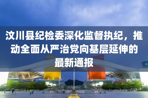 汶川縣紀(jì)檢委深化監(jiān)督執(zhí)紀(jì)，推動(dòng)全面從嚴(yán)治黨向基層延伸的最新通報(bào)