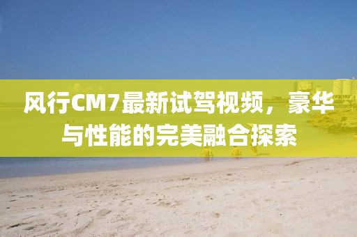 風(fēng)行CM7最新試駕視頻，豪華與性能的完美融合探索