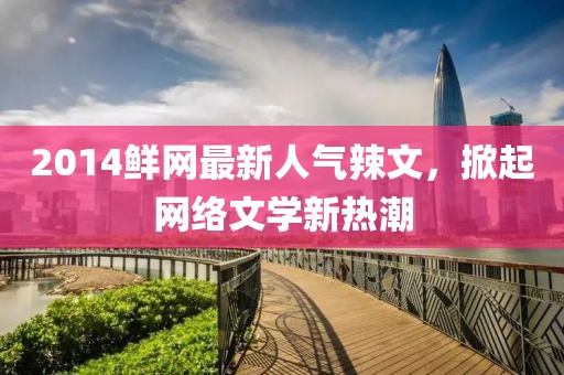 2014鮮網(wǎng)最新人氣辣文，掀起網(wǎng)絡(luò)文學(xué)新熱潮