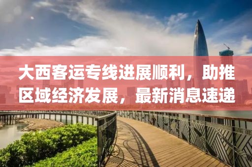 大西客運專線進展順利，助推區(qū)域經(jīng)濟發(fā)展，最新消息速遞