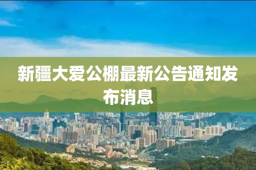 新疆大愛公棚最新公告通知發(fā)布消息