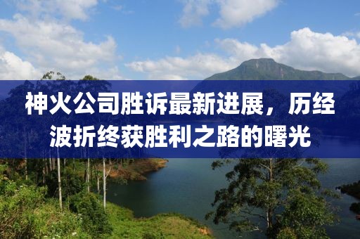 神火公司勝訴最新進展，歷經(jīng)波折終獲勝利之路的曙光
