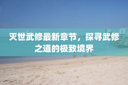 滅世武修最新章節(jié)，探尋武修之道的極致境界