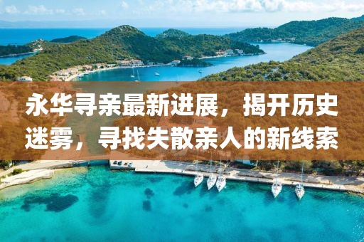 永華尋親最新進展，揭開歷史迷霧，尋找失散親人的新線索