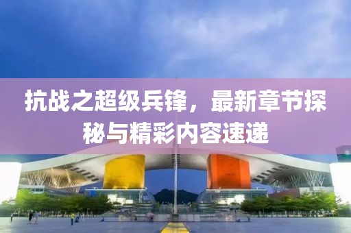 抗戰(zhàn)之超級兵鋒，最新章節(jié)探秘與精彩內(nèi)容速遞