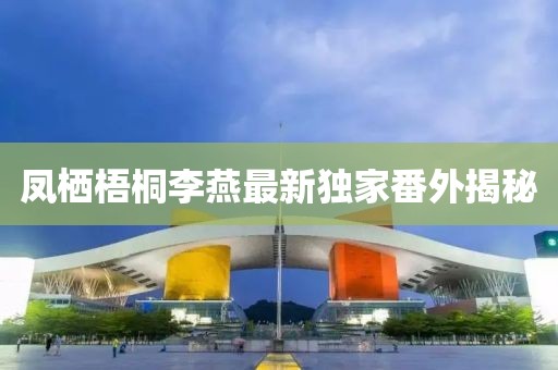 鳳棲梧桐李燕最新獨家番外揭秘