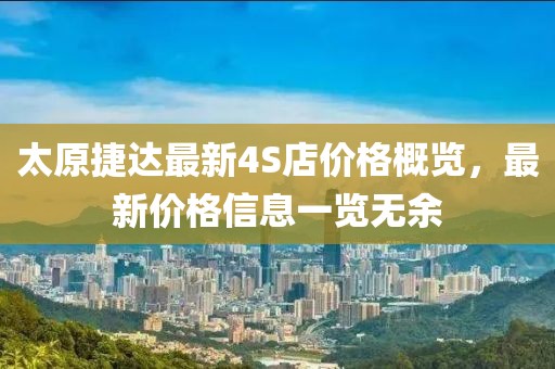 太原捷達(dá)最新4S店價(jià)格概覽，最新價(jià)格信息一覽無(wú)余