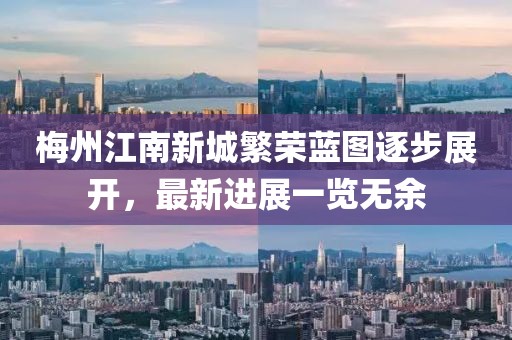 梅州江南新城繁榮藍(lán)圖逐步展開，最新進(jìn)展一覽無余