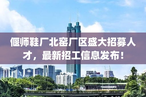 偃師鞋廠北窯廠區(qū)盛大招募人才，最新招工信息發(fā)布！