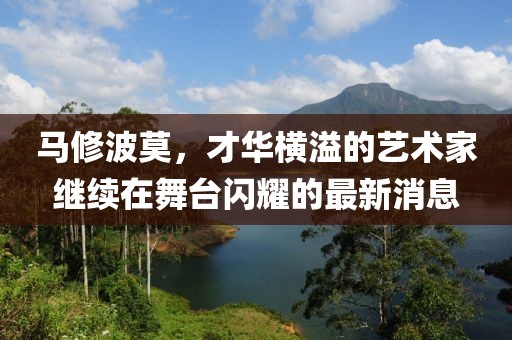 馬修波莫，才華橫溢的藝術(shù)家繼續(xù)在舞臺(tái)閃耀的最新消息