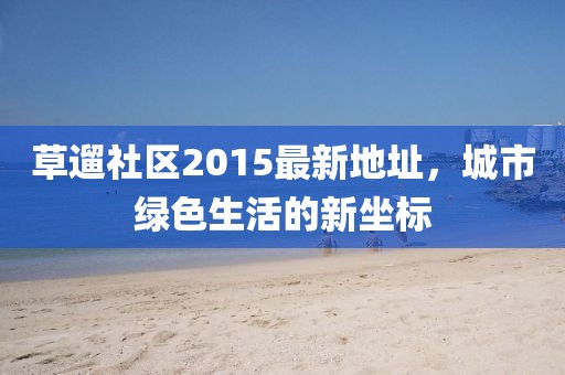 草遛社區(qū)2015最新地址，城市綠色生活的新坐標(biāo)