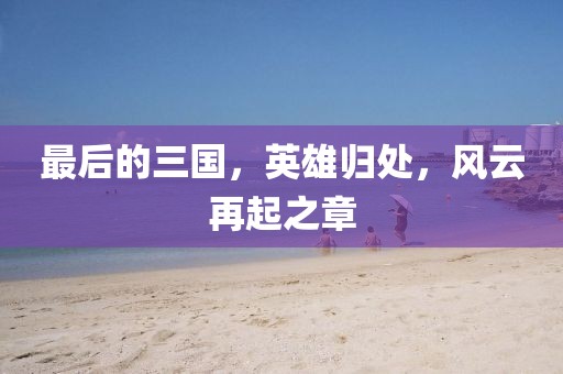 最后的三國，英雄歸處，風云再起之章