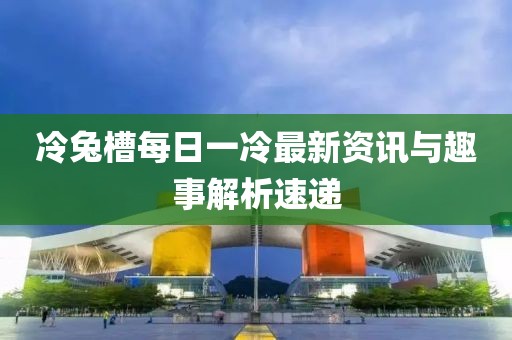 冷兔槽每日一冷最新資訊與趣事解析速遞