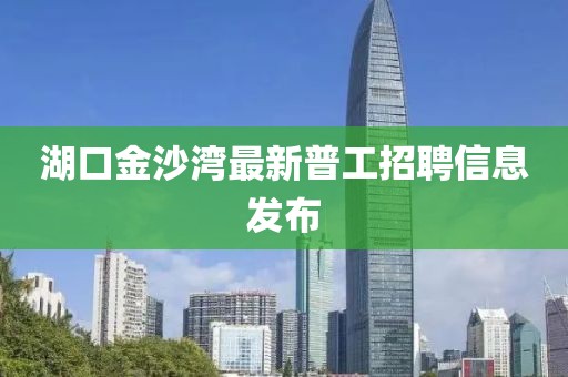 湖口金沙灣最新普工招聘信息發(fā)布