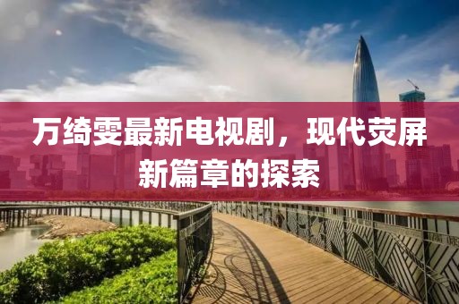 萬綺雯最新電視劇，現(xiàn)代熒屏新篇章的探索