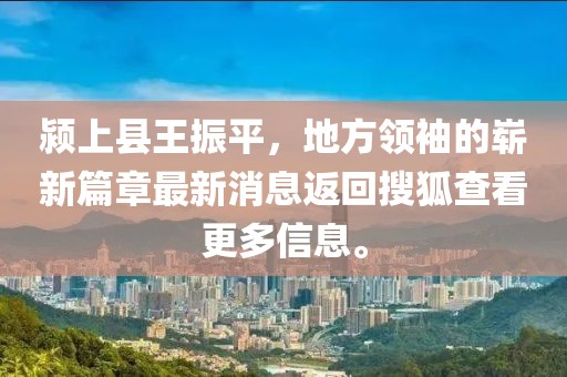 潁上縣王振平，地方領(lǐng)袖的嶄新篇章最新消息返回搜狐查看更多信息。