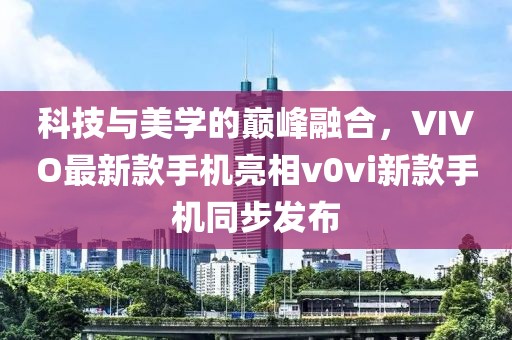 科技與美學(xué)的巔峰融合，VIVO最新款手機(jī)亮相v0vi新款手機(jī)同步發(fā)布