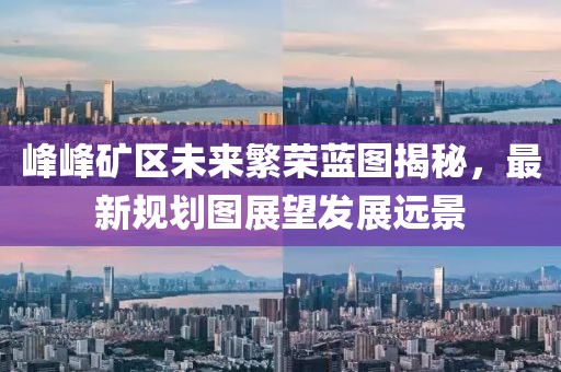 峰峰礦區(qū)未來繁榮藍圖揭秘，最新規(guī)劃圖展望發(fā)展遠景