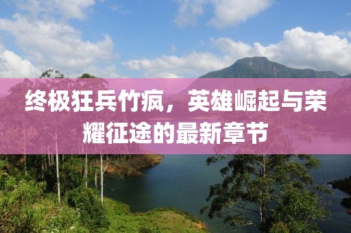 終極狂兵竹瘋，英雄崛起與榮耀征途的最新章節(jié)